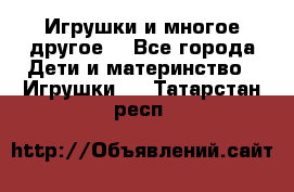 Игрушки и многое другое. - Все города Дети и материнство » Игрушки   . Татарстан респ.